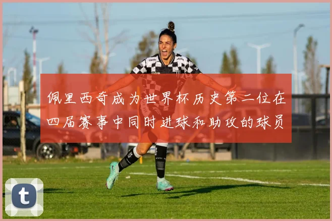 佩里西奇成为世界杯历史第二位在四届赛事中同时进球和助攻的球员仅次于梅西