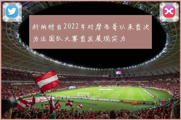 科纳特自2022年对摩洛哥以来首次为法国队大赛首发展现实力