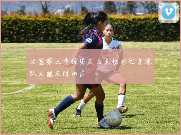 活塞第三节强势反击米切尔坦言球队未能及时回应