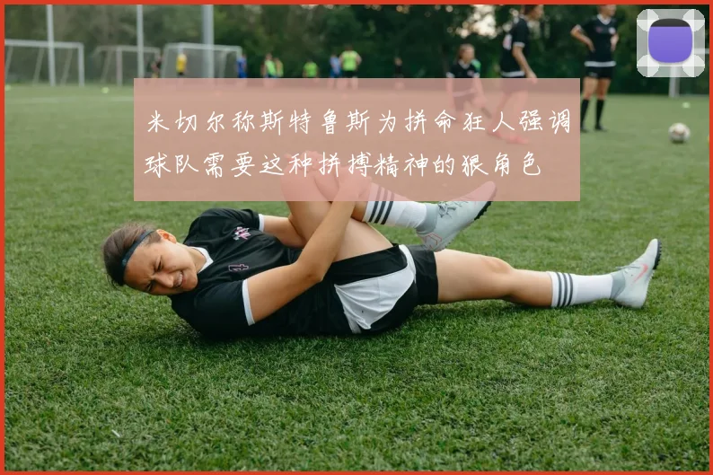 米切尔称斯特鲁斯为拼命狂人强调球队需要这种拼搏精神的狠角色