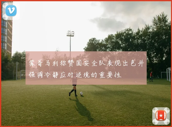 蒙哥马利称赞国安全队表现出色并强调冷静应对逆境的重要性