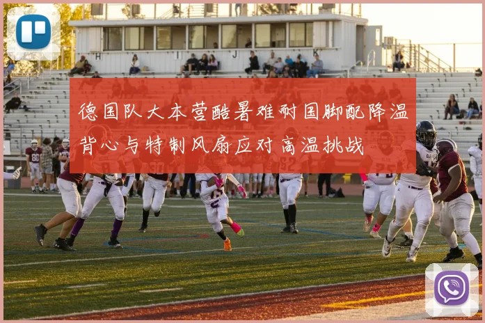 德国队大本营酷暑难耐国脚配降温背心与特制风扇应对高温挑战