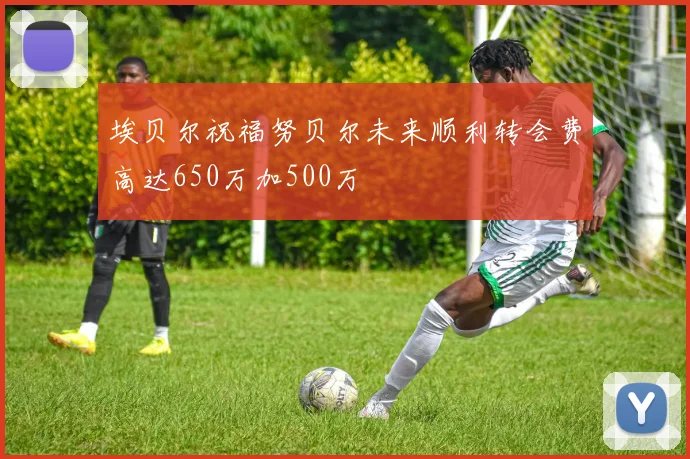 埃贝尔祝福努贝尔未来顺利转会费高达650万加500万