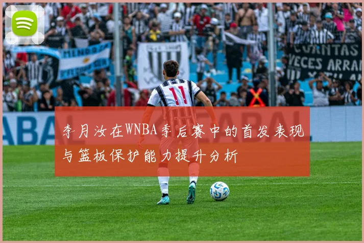 李月汝在WNBA季后赛中的首发表现与篮板保护能力提升分析