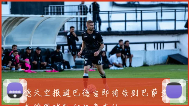 德天空报道巴德吉即将告别巴萨多支德甲球队积极争夺他