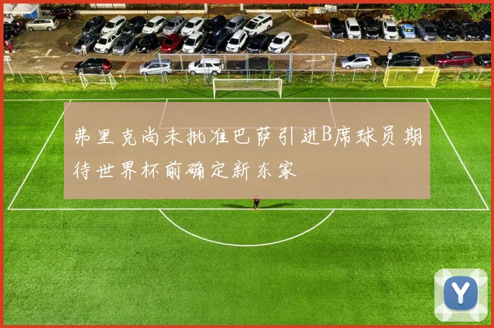 弗里克尚未批准巴萨引进B席球员期待世界杯前确定新东家