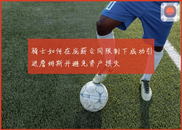 骑士如何在底薪合同限制下成功引进詹姆斯并避免资产损失