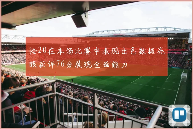 恰20在本场比赛中表现出色数据亮眼获评76分展现全面能力