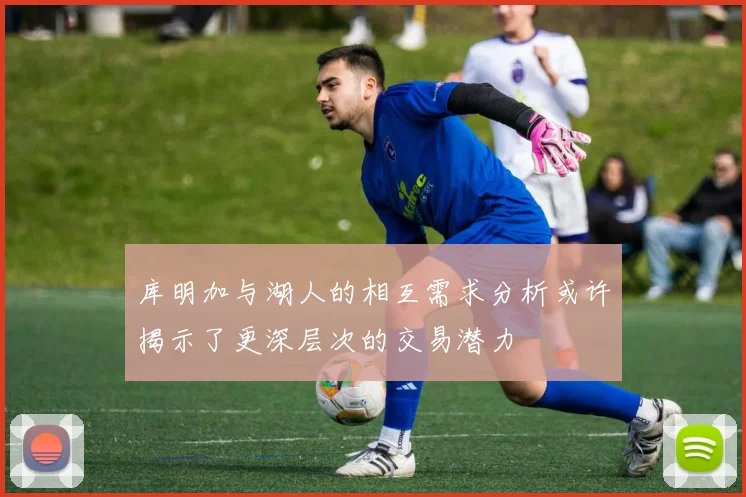 库明加与湖人的相互需求分析或许揭示了更深层次的交易潜力