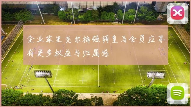 企业家里克尔梅强调皇马会员应享有更多权益与归属感