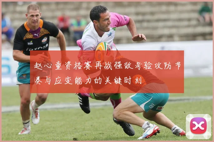 赵心童资格赛再战强敌考验攻防节奏与应变能力的关键时刻