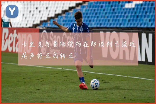 卡里克与曼联续约在即谈判已接近尾声将正式转正