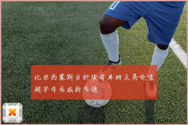 比尔西蒙斯分析埃奇库姆交易价值超字母或成新韦德