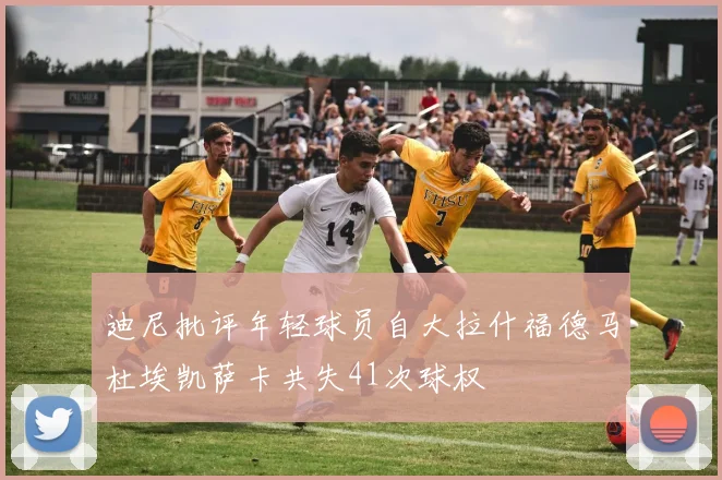 迪尼批评年轻球员自大拉什福德马杜埃凯萨卡共失41次球权
