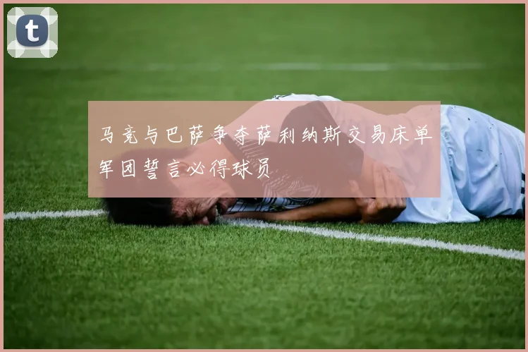 马竞与巴萨争夺萨利纳斯交易床单军团誓言必得球员