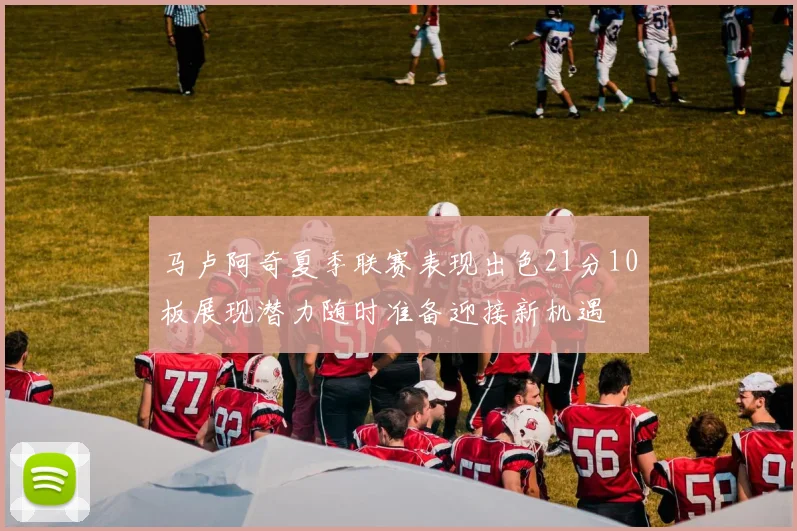 马卢阿奇夏季联赛表现出色21分10板展现潜力随时准备迎接新机遇
