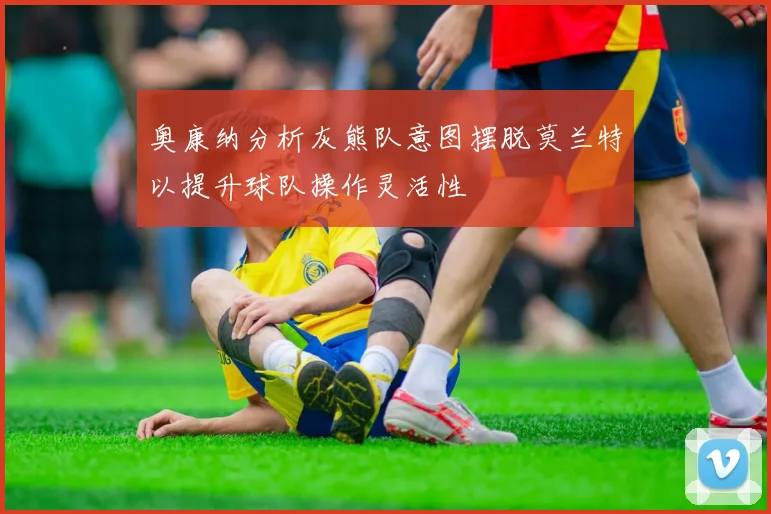 奥康纳分析灰熊队意图摆脱莫兰特以提升球队操作灵活性