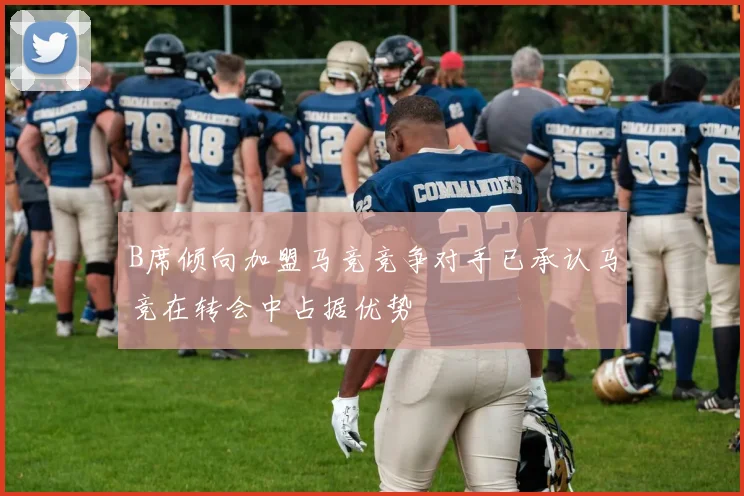 B席倾向加盟马竞竞争对手已承认马竞在转会中占据优势