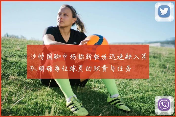 沙特国脚中场称新教练迅速融入团队明确每位球员的职责与任务