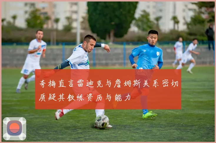 夸梅直言雷迪克与詹姆斯关系密切质疑其教练资历与能力