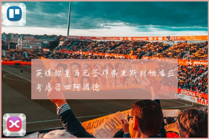 英媒称皇马已签邓弗里斯利物浦应考虑召回阿诺德