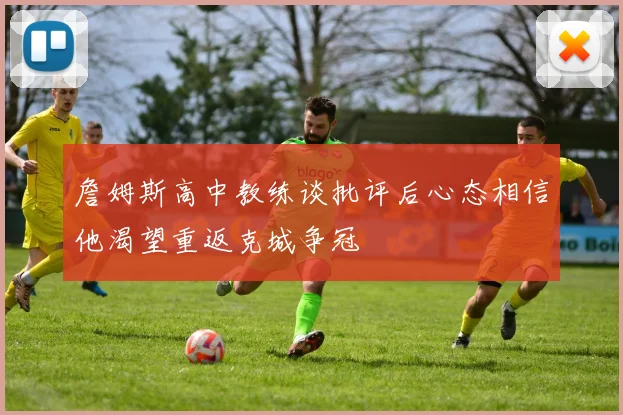 詹姆斯高中教练谈批评后心态相信他渴望重返克城争冠