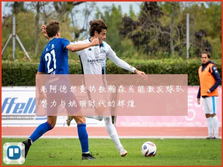 老阿德尔曼执教瀚森或能激发球队潜力与姚明时代的辉煌